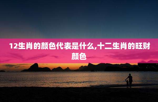 12生肖的颜色代表是什么,十二生肖的旺财颜色
