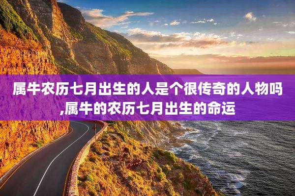 属牛农历七月出生的人是个很传奇的人物吗,属牛的农历七月出生的命运