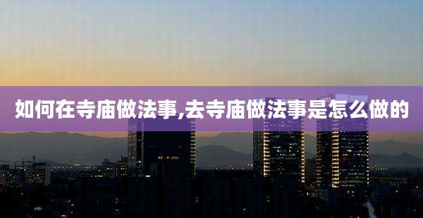 如何在寺庙做法事,去寺庙做法事是怎么做的