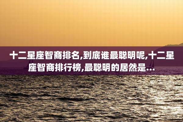 十二星座智商排名,到底谁最聪明呢,十二星座智商排行榜,最聪明的居然是...