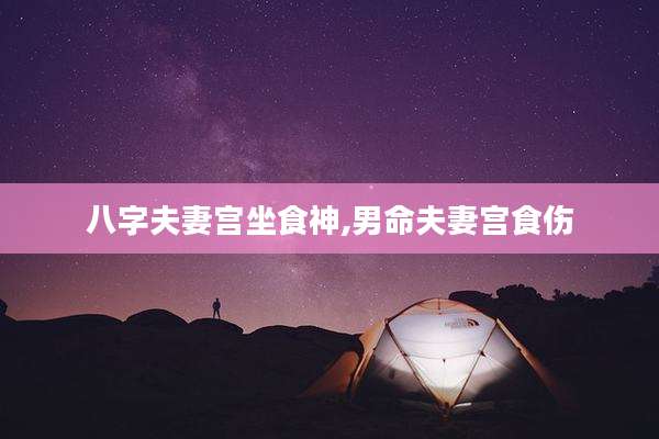 八字夫妻宫坐食神,男命夫妻宫食伤