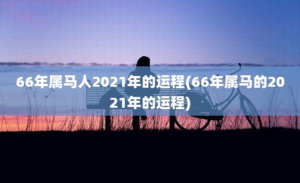 66年属马人2021年的运程(66年属马的2021年的运程)