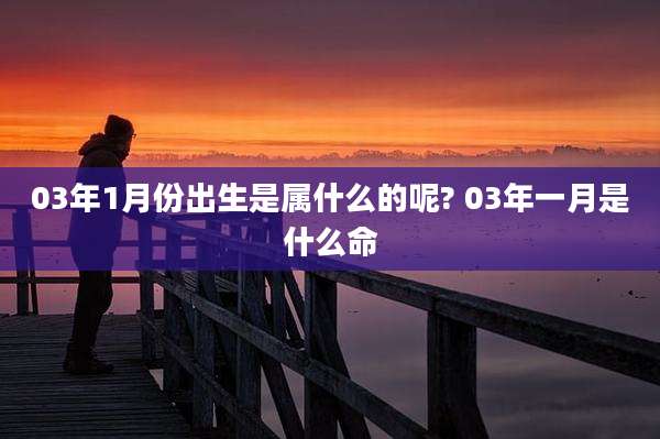 03年1月份出生是属什么的呢? 03年一月是什么命
