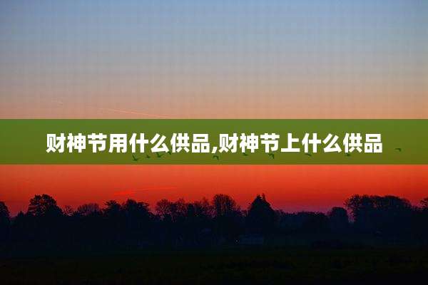 财神节用什么供品,财神节上什么供品