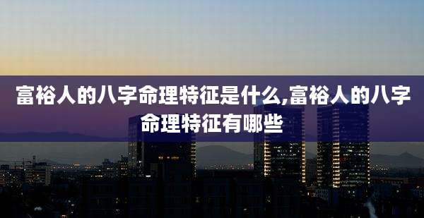 富裕人的八字命理特征是什么,富裕人的八字命理特征有哪些