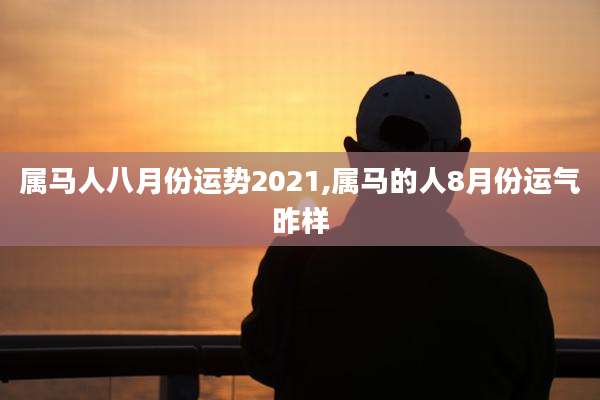 属马人八月份运势2021,属马的人8月份运气昨样