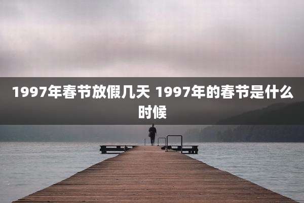 1997年春节放假几天 1997年的春节是什么时候