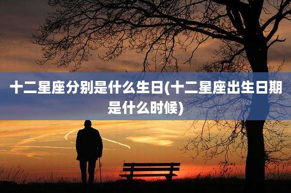 十二星座分别是什么生日(十二星座出生日期是什么时候)