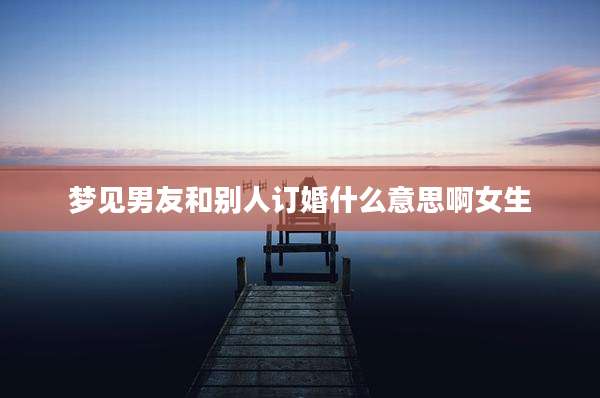 梦见男友和别人订婚什么意思啊女生