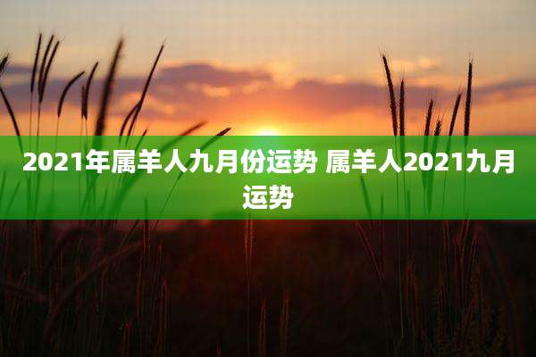 2021年属羊人九月份运势 属羊人2021九月运势