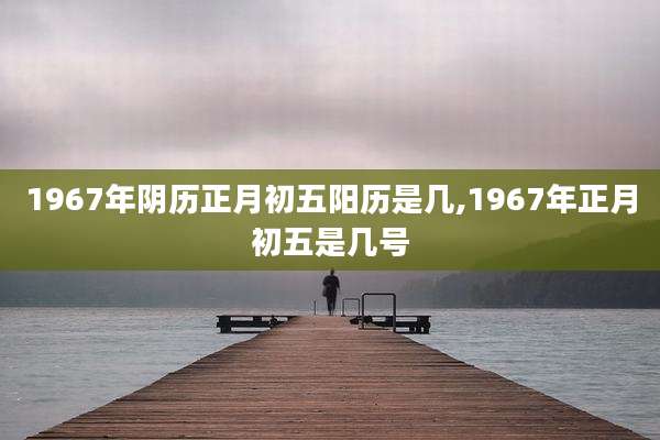 1967年阴历正月初五阳历是几,1967年正月初五是几号
