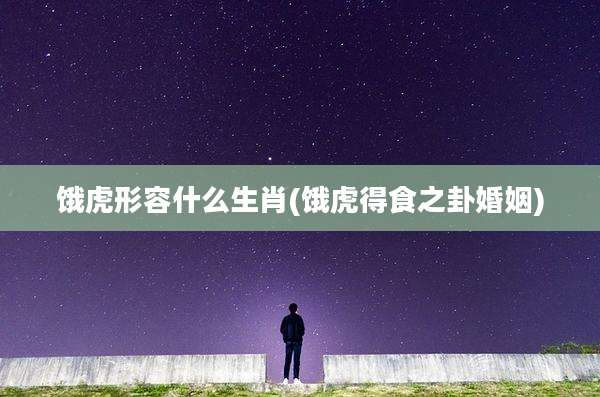 饿虎形容什么生肖(饿虎得食之卦婚姻)
