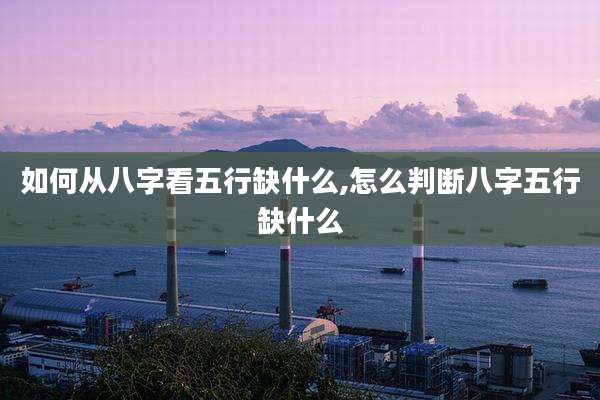 如何从八字看五行缺什么,怎么判断八字五行缺什么