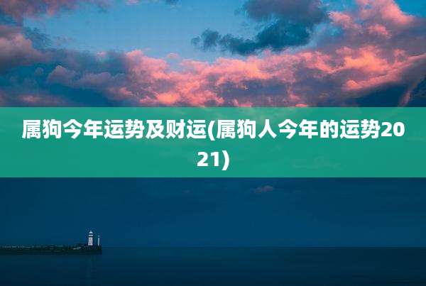 属狗今年运势及财运(属狗人今年的运势2021)