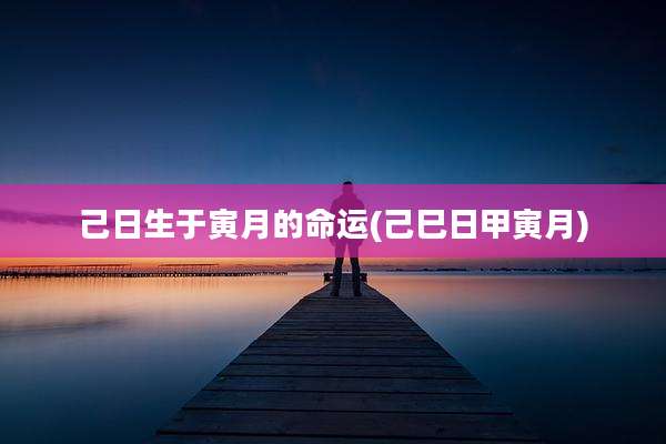 己日生于寅月的命运(己巳日甲寅月)