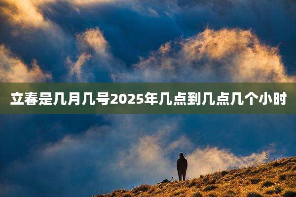 立春是几月几号2025年几点到几点几个小时