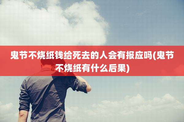 鬼节不烧纸钱给死去的人会有报应吗(鬼节不烧纸有什么后果)