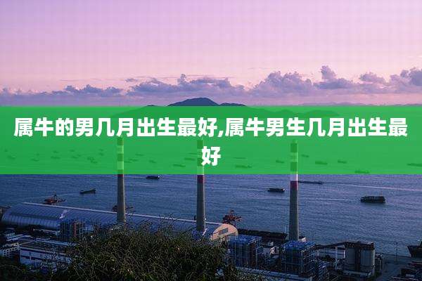 属牛的男几月出生最好,属牛男生几月出生最好