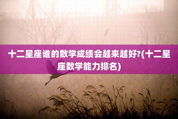 十二星座谁的数学成绩会越来越好?(十二星座数学能力排名)