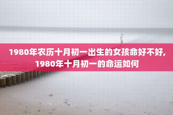 1980年农历十月初一出生的女孩命好不好,1980年十月初一的命运如何