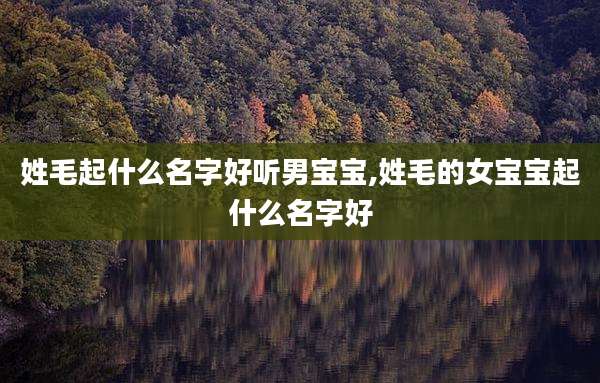 姓毛起什么名字好听男宝宝,姓毛的女宝宝起什么名字好