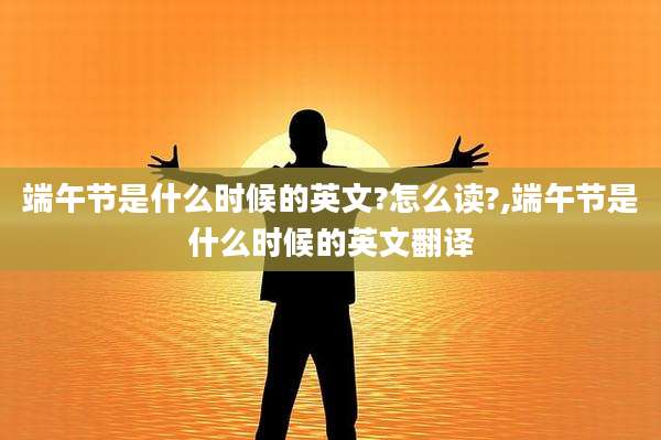 端午节是什么时候的英文?怎么读?,端午节是什么时候的英文翻译