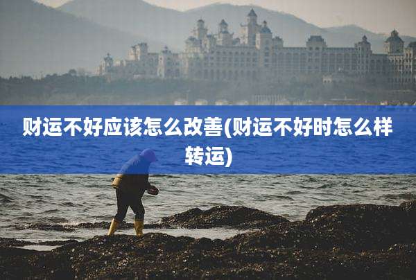 财运不好应该怎么改善(财运不好时怎么样转运)