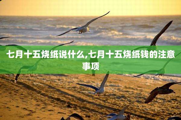 七月十五烧纸说什么,七月十五烧纸钱的注意事项