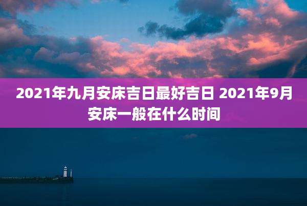 2021年九月安床吉日最好吉日 2021年9月安床一般在什么时间