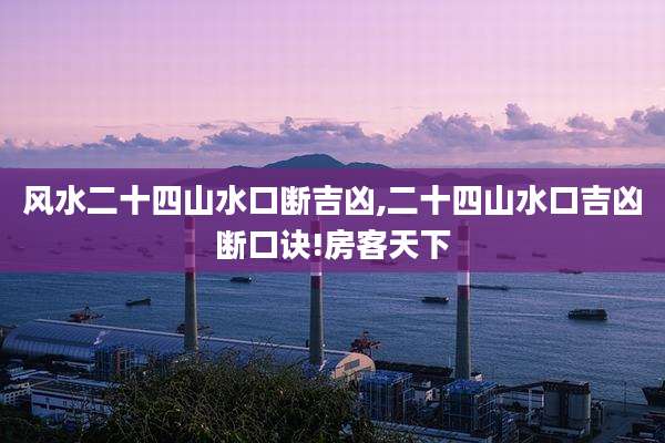 风水二十四山水口断吉凶,二十四山水口吉凶断口诀!房客天下