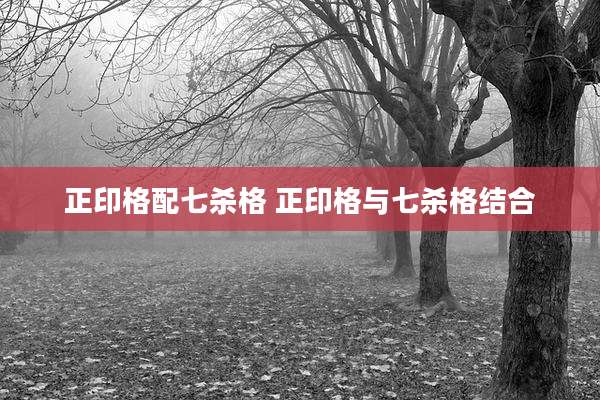 正印格配七杀格 正印格与七杀格结合