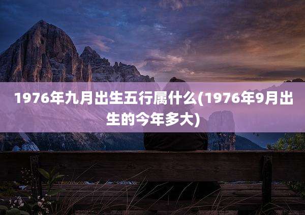 1976年九月出生五行属什么(1976年9月出生的今年多大)