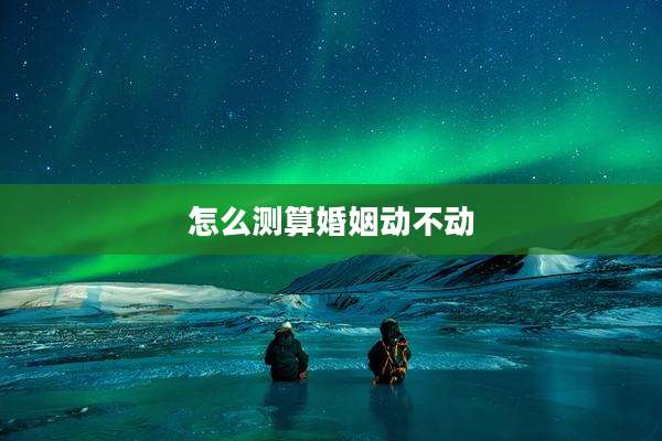怎么测算婚姻动不动