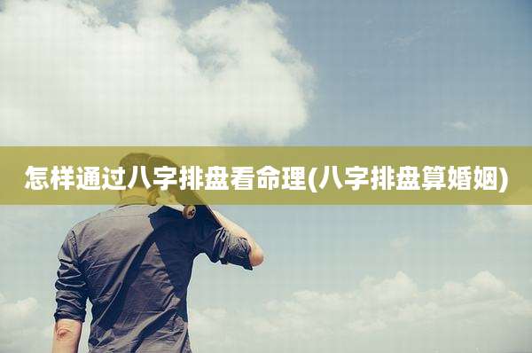 怎样通过八字排盘看命理(八字排盘算婚姻)
