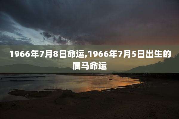 1966年7月8日命运,1966年7月5日出生的属马命运