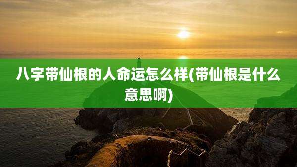 八字带仙根的人命运怎么样(带仙根是什么意思啊)