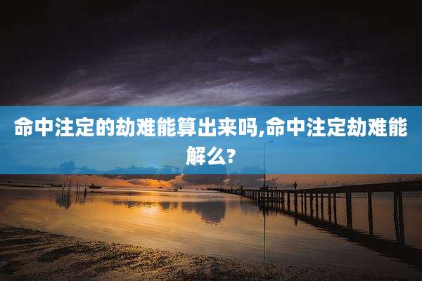 命中注定的劫难能算出来吗,命中注定劫难能解么?