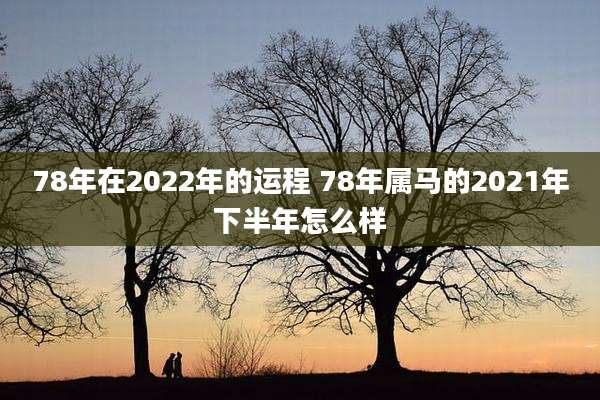 78年在2022年的运程 78年属马的2021年下半年怎么样