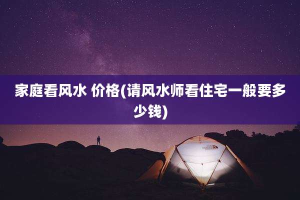 家庭看风水 价格(请风水师看住宅一般要多少钱)