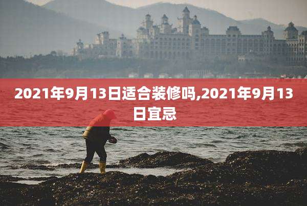 2021年9月13日适合装修吗,2021年9月13日宜忌