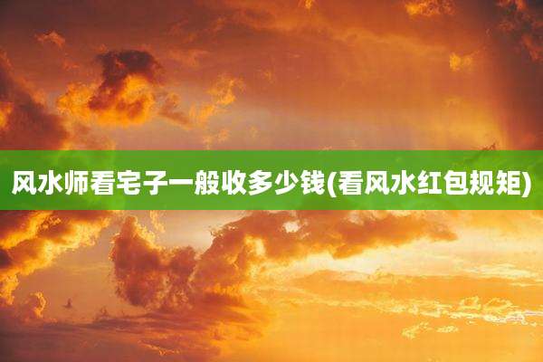 风水师看宅子一般收多少钱(看风水红包规矩)