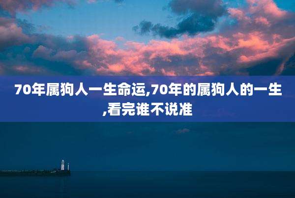 70年属狗人一生命运,70年的属狗人的一生,看完谁不说准