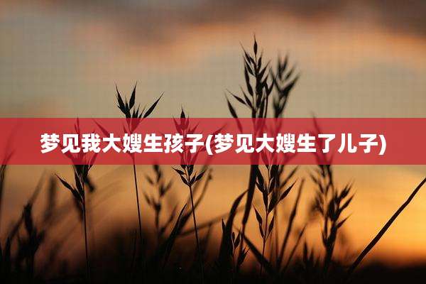 梦见我大嫂生孩子(梦见大嫂生了儿子)