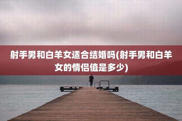 射手男和白羊女适合结婚吗(射手男和白羊女的情侣值是多少)