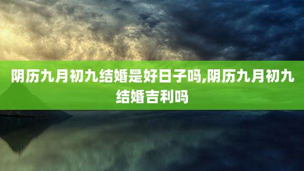 阴历九月初九结婚是好日子吗,阴历九月初九结婚吉利吗