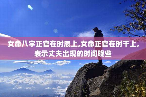 女命八字正官在时辰上,女命正官在时干上,表示丈夫出现的时间晚些