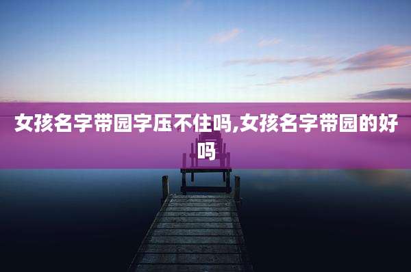 女孩名字带园字压不住吗,女孩名字带园的好吗
