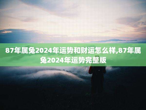 87年属兔2024年运势和财运怎么样,87年属兔2024年运势完整版
