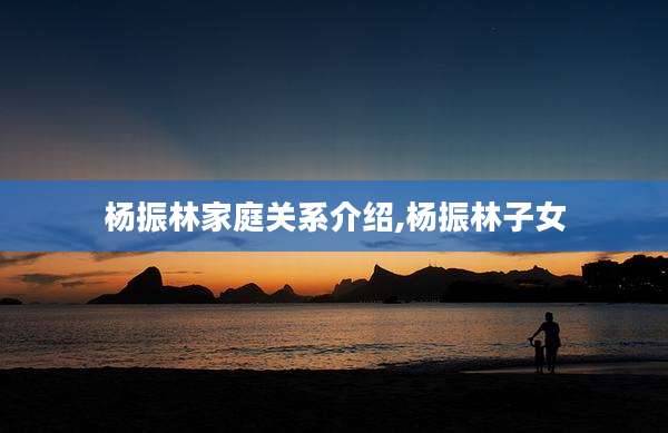 杨振林家庭关系介绍,杨振林子女