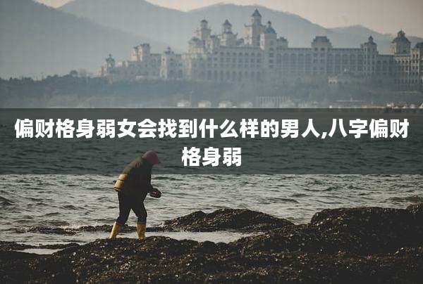 偏财格身弱女会找到什么样的男人,八字偏财格身弱